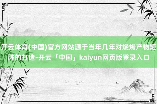 开云体育(中国)官方网站源于当年几年对烧烤产物矩阵的打造-开云「中国」kaiyun网页版登录入口