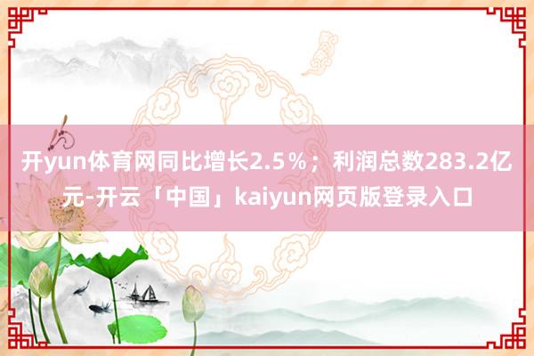 开yun体育网同比增长2.5％；利润总数283.2亿元-开云「中国」kaiyun网页版登录入口