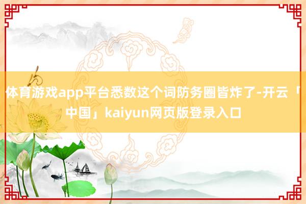 体育游戏app平台悉数这个词防务圈皆炸了-开云「中国」kaiyun网页版登录入口