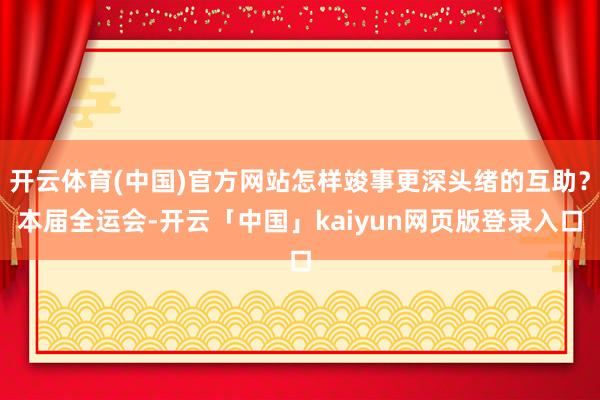 开云体育(中国)官方网站怎样竣事更深头绪的互助？本届全运会-开云「中国」kaiyun网页版登录入口