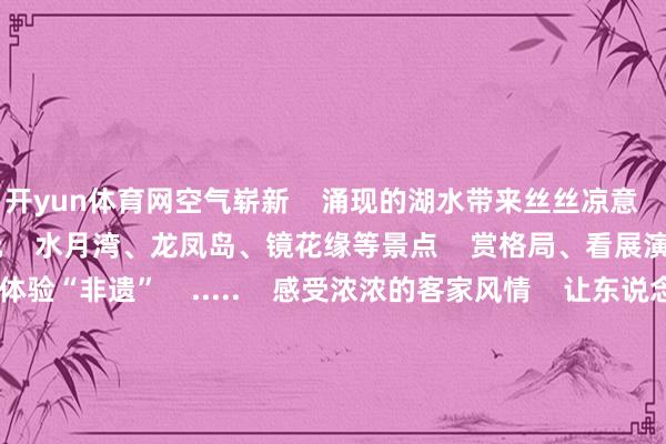 开yun体育网空气崭新    涌现的湖水带来丝丝凉意       在这里    不错尽情游玩    水月湾、龙凤岛、镜花缘等景点    赏格局、看展演、千里浸式体验“非遗”    .....    感受浓浓的客家风情    让东说念主引东说念主入胜！          终末    一定要在万绿湖追一场狂放日落    薄暮技能    躲在云层后的夕阳喷薄而出    映红了西边的云彩    刹那间    总计万绿湖都沐浴在晚霞中    光影与水色互相长入    倾城倾国    办法所及都是格局       初秋的万绿湖    每一处都有不相似的格局    发生着一个又一个艰深的故事    开始/广东万绿湖景区、河源生态环境    整理/广东生态环境微信裁剪小组  -开云「中国」kaiyun网页版登录入口