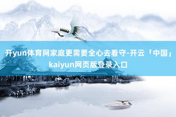 开yun体育网家庭更需要全心去看守-开云「中国」kaiyun网页版登录入口