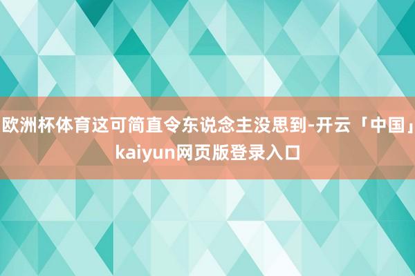 欧洲杯体育这可简直令东说念主没思到-开云「中国」kaiyun网页版登录入口
