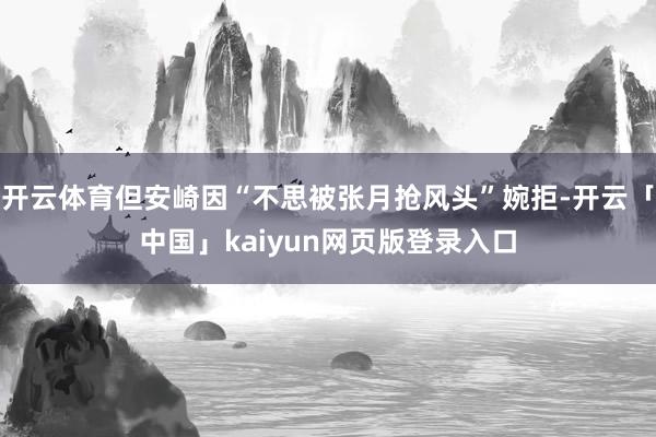 开云体育但安崎因“不思被张月抢风头”婉拒-开云「中国」kaiyun网页版登录入口