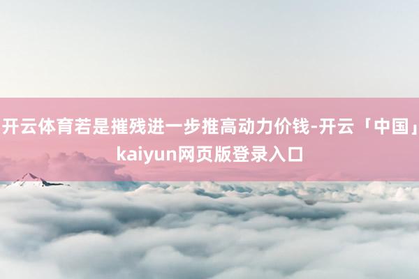 开云体育若是摧残进一步推高动力价钱-开云「中国」kaiyun网页版登录入口