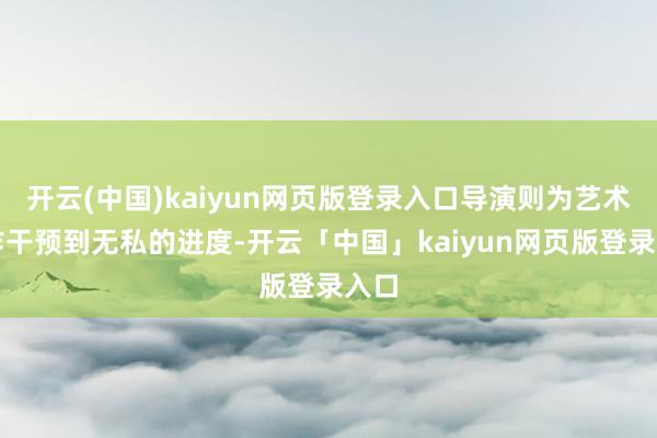 开云(中国)kaiyun网页版登录入口导演则为艺术创作干预到无私的进度-开云「中国」kaiyun网页版登录入口