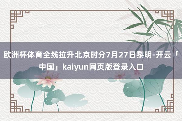 欧洲杯体育全线拉升北京时分7月27日黎明-开云「中国」kaiyun网页版登录入口