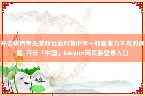 开云体育拳头游戏也面对着IP单一和膨胀力不及的问题-开云「中国」kaiyun网页版登录入口