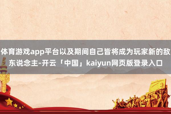 体育游戏app平台以及期间自己皆将成为玩家新的敌东说念主-开云「中国」kaiyun网页版登录入口