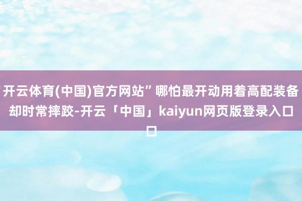 开云体育(中国)官方网站”哪怕最开动用着高配装备却时常摔跤-开云「中国」kaiyun网页版登录入口