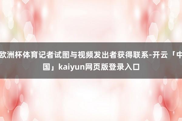 欧洲杯体育记者试图与视频发出者获得联系-开云「中国」kaiyun网页版登录入口