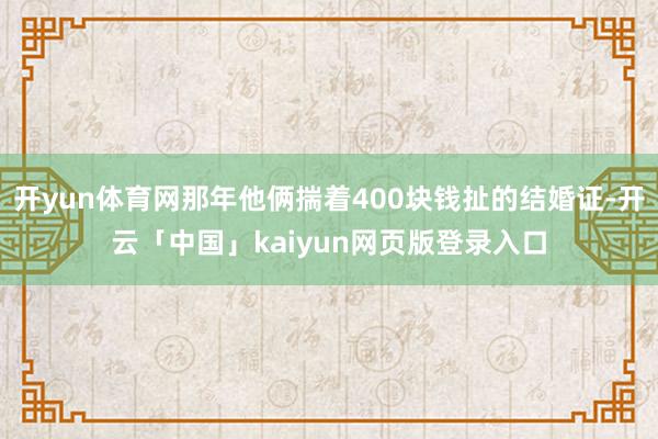 开yun体育网那年他俩揣着400块钱扯的结婚证-开云「中国」kaiyun网页版登录入口