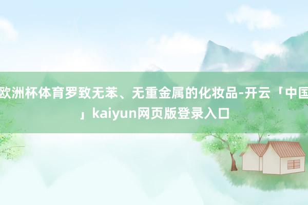 欧洲杯体育罗致无苯、无重金属的化妆品-开云「中国」kaiyun网页版登录入口