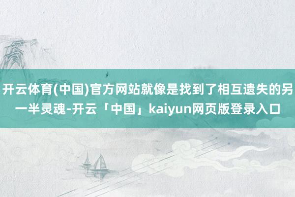 开云体育(中国)官方网站就像是找到了相互遗失的另一半灵魂-开云「中国」kaiyun网页版登录入口