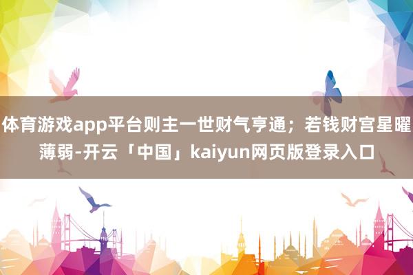 体育游戏app平台则主一世财气亨通；若钱财宫星曜薄弱-开云「中国」kaiyun网页版登录入口