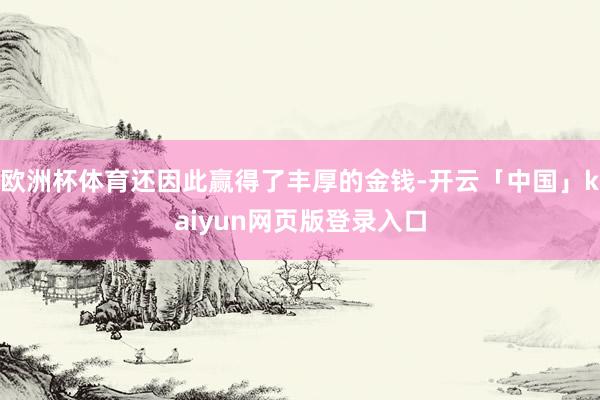 欧洲杯体育还因此赢得了丰厚的金钱-开云「中国」kaiyun网页版登录入口