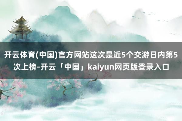 开云体育(中国)官方网站这次是近5个交游日内第5次上榜-开云「中国」kaiyun网页版登录入口