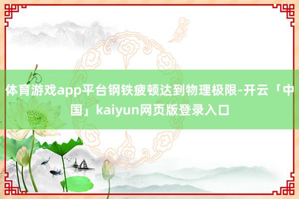 体育游戏app平台钢铁疲顿达到物理极限-开云「中国」kaiyun网页版登录入口