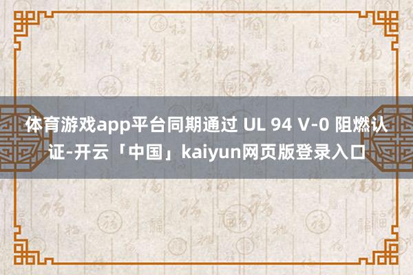 体育游戏app平台同期通过 UL 94 V-0 阻燃认证-开云「中国」kaiyun网页版登录入口