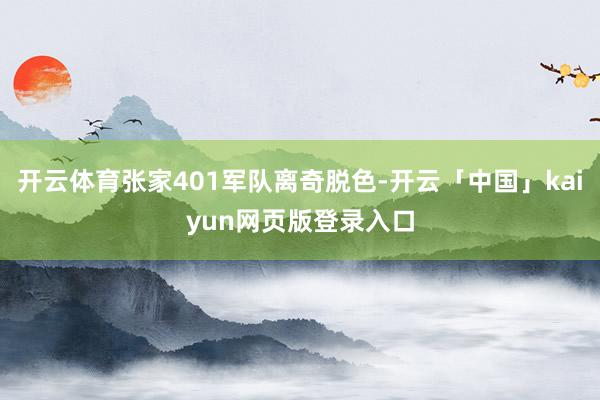 开云体育张家401军队离奇脱色-开云「中国」kaiyun网页版登录入口