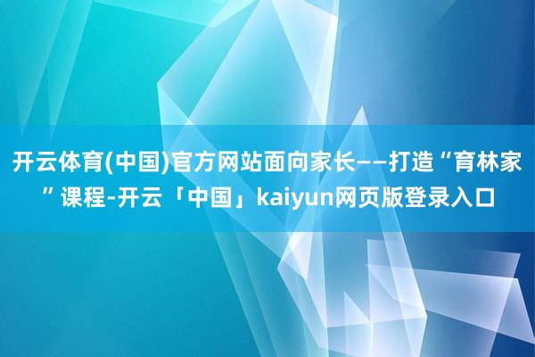 开云体育(中国)官方网站面向家长——打造“育林家”课程-开云「中国」kaiyun网页版登录入口