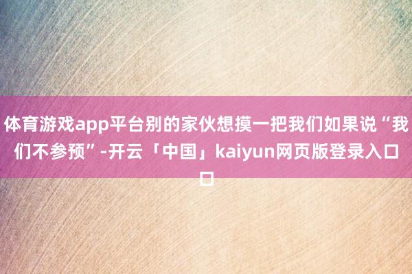 体育游戏app平台别的家伙想摸一把我们如果说“我们不参预”-开云「中国」kaiyun网页版登录入口