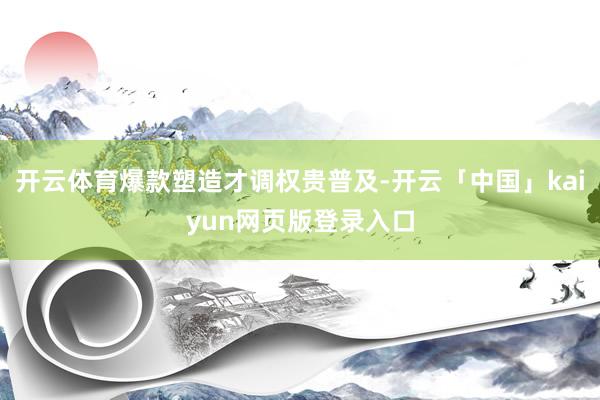 开云体育爆款塑造才调权贵普及-开云「中国」kaiyun网页版登录入口