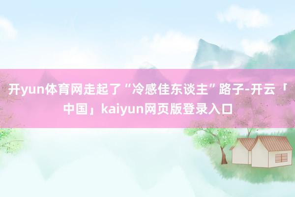 开yun体育网走起了“冷感佳东谈主”路子-开云「中国」kaiyun网页版登录入口