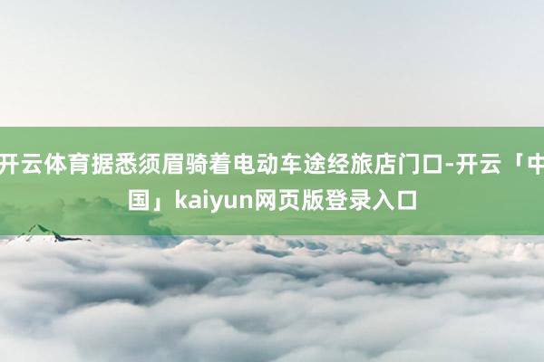 开云体育据悉须眉骑着电动车途经旅店门口-开云「中国」kaiyun网页版登录入口