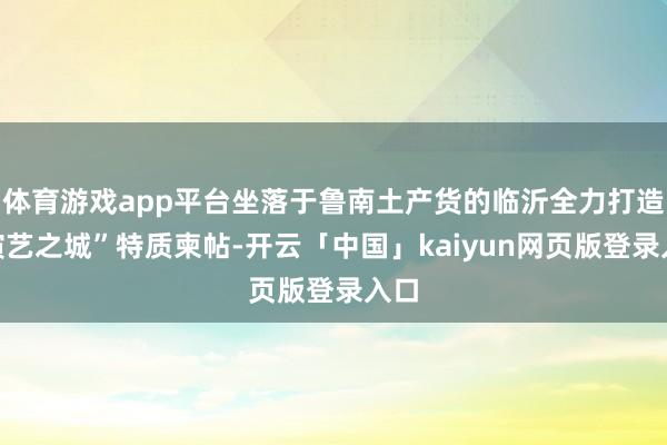 体育游戏app平台坐落于鲁南土产货的临沂全力打造“演艺之城”特质柬帖-开云「中国」kaiyun网页版登录入口