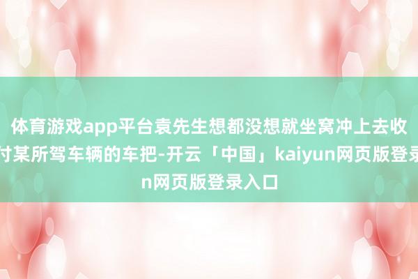 体育游戏app平台袁先生想都没想就坐窝冲上去收拢了付某所驾车辆的车把-开云「中国」kaiyun网页版登录入口