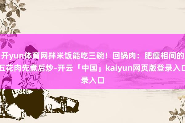 开yun体育网拌米饭能吃三碗！回锅肉：肥瘦相间的五花肉先煮后炒-开云「中国」kaiyun网页版登录入口