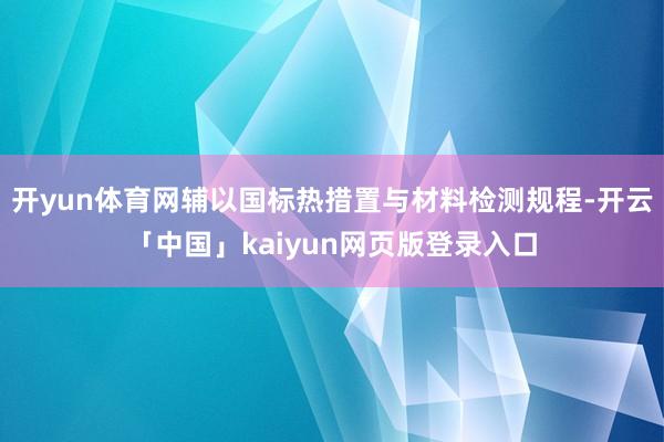 开yun体育网辅以国标热措置与材料检测规程-开云「中国」kaiyun网页版登录入口