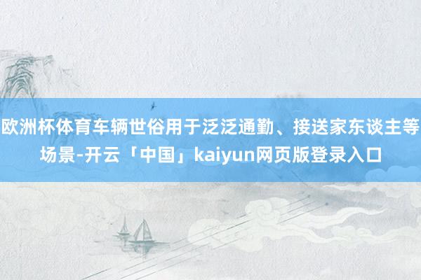 欧洲杯体育车辆世俗用于泛泛通勤、接送家东谈主等场景-开云「中国」kaiyun网页版登录入口