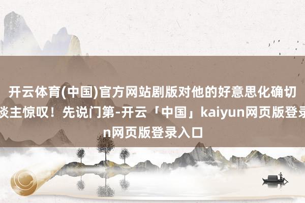 开云体育(中国)官方网站剧版对他的好意思化确切让东谈主惊叹！先说门第-开云「中国」kaiyun网页版登录入口
