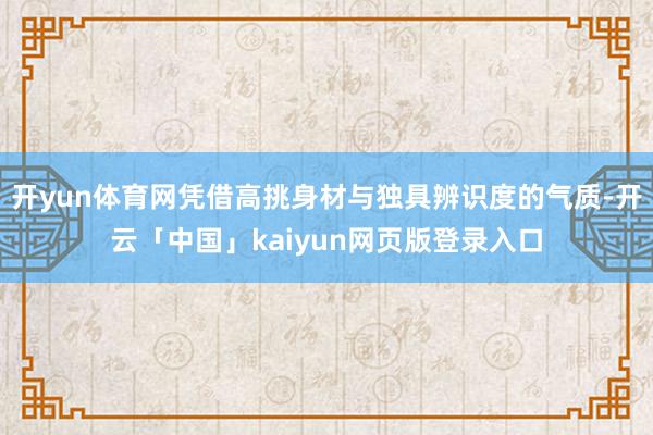 开yun体育网凭借高挑身材与独具辨识度的气质-开云「中国」kaiyun网页版登录入口