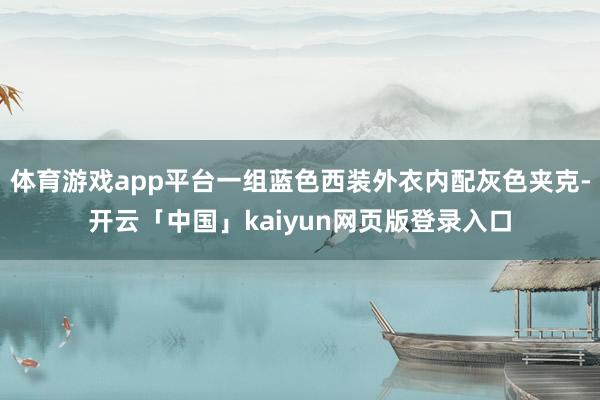 体育游戏app平台一组蓝色西装外衣内配灰色夹克-开云「中国」kaiyun网页版登录入口
