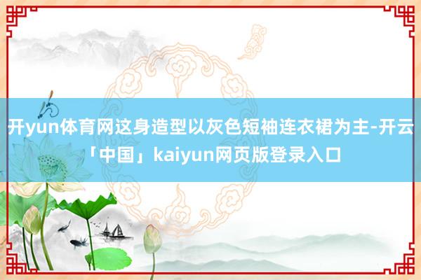 开yun体育网这身造型以灰色短袖连衣裙为主-开云「中国」kaiyun网页版登录入口