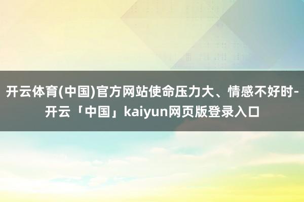 开云体育(中国)官方网站使命压力大、情感不好时-开云「中国」kaiyun网页版登录入口
