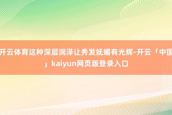 开云体育这种深层润泽让秀发妩媚有光辉-开云「中国」kaiyun网页版登录入口