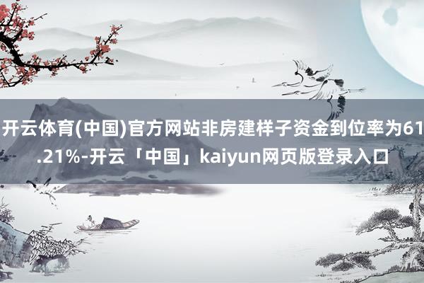 开云体育(中国)官方网站非房建样子资金到位率为61.21%-开云「中国」kaiyun网页版登录入口