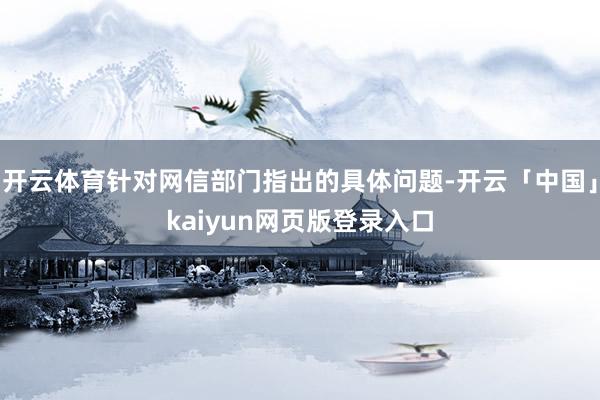 开云体育针对网信部门指出的具体问题-开云「中国」kaiyun网页版登录入口