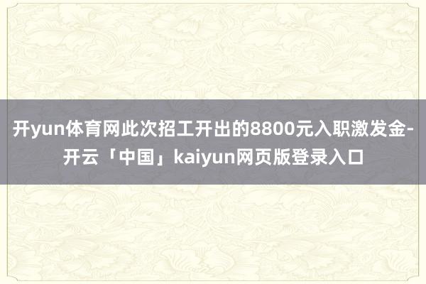 开yun体育网此次招工开出的8800元入职激发金-开云「中国」kaiyun网页版登录入口
