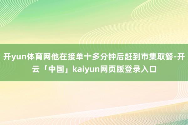 开yun体育网他在接单十多分钟后赶到市集取餐-开云「中国」kaiyun网页版登录入口