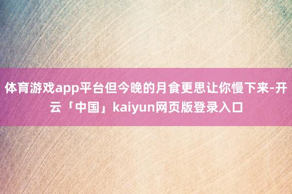 体育游戏app平台但今晚的月食更思让你慢下来-开云「中国」kaiyun网页版登录入口