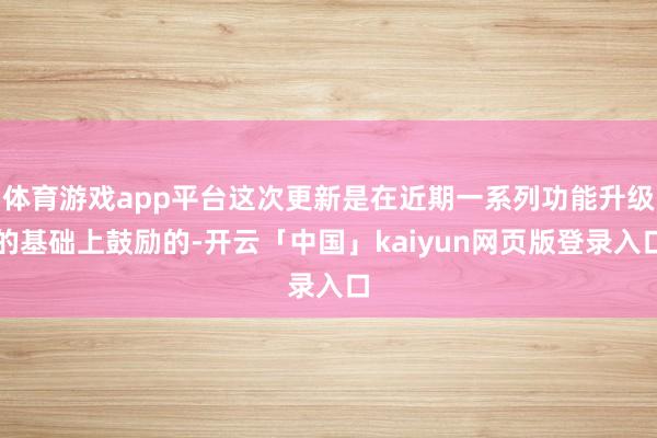 体育游戏app平台这次更新是在近期一系列功能升级的基础上鼓励的-开云「中国」kaiyun网页版登录入口