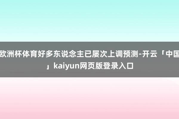 欧洲杯体育好多东说念主已屡次上调预测-开云「中国」kaiyun网页版登录入口