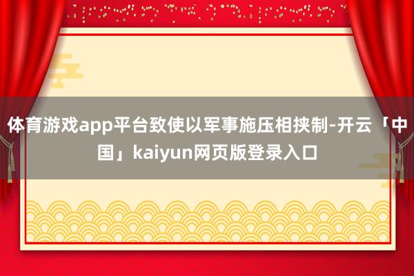 体育游戏app平台致使以军事施压相挟制-开云「中国」kaiyun网页版登录入口