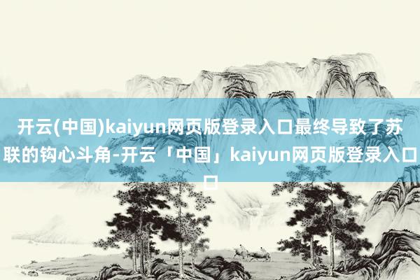开云(中国)kaiyun网页版登录入口最终导致了苏联的钩心斗角-开云「中国」kaiyun网页版登录入口