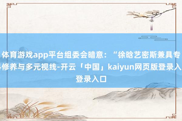 体育游戏app平台组委会暗意:“徐晗艺密斯兼具专科修养与多元视线-开云「中国」kaiyun网页版登录入口